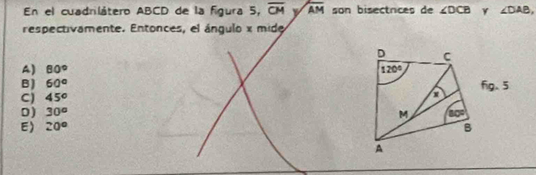 En el cuadrilátero ABCD de la figura 5, overline CMsqrt(AM) son bisectrices de ∠ DCB ∠ DAB,
respectivamente. Entonces, el ángulo x mide
A) 80°
B) 60°
C) 45°
D) 30^o
E) 20^o