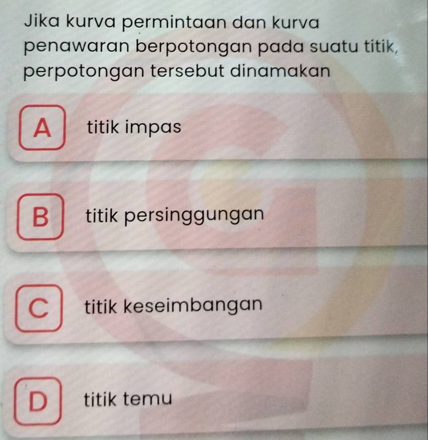 Jika kurva permintaan dan kurva
penawaran berpotongan pada suatu titik,
perpotongan tersebut dinamakan
A titik impas
B titik persinggungan
C titik keseimbangan
D titik temu