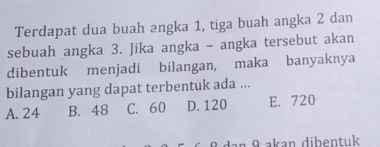 Terdapat dua buah angka 1, tiga buah angka 2 dan
sebuah angka 3. Jika angka - angka tersebut akan
dibentuk menjadi bilangan, maka banyaknya
bilangan yang dapat terbentuk ada ...
A. 24 B. 48 C. 60 D. 120 E. 720
dan 9 akan dibentuk