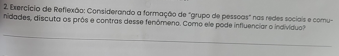 Exercício de Reflexão: Considerando a formação de “grupo de pessoas” nas redes sociais e comu- 
nidades, discuta os prós e contras desse fenômeno. Como ele pode influenciar o indivíduo?