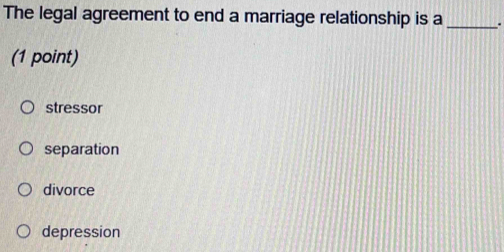 The legal agreement to end a marriage relationship is a _.
(1 point)
stressor
separation
divorce
depression