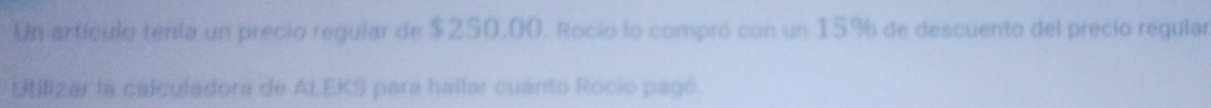 Un artículo tenía un precio regular de $250,00. Rocio lo compró con un 15% de descuento del precio regular 
Utilizar la calculadora de ALEKS para hallar cuánto Rocio pagó.