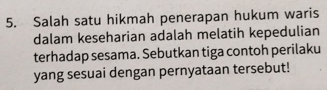 Salah satu hikmah penerapan hukum waris 
dalam keseharian adalah melatih kepedulian 
terhadap sesama. Sebutkan tiga contoh perilaku 
yang sesuai dengan pernyataan tersebut!