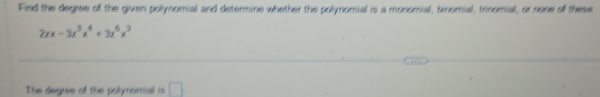 Find the degree of the given polynomial and determine whether the polynomial is a monomial, binomial, trinomial, or none of these
2zx-3z^3x^4+3z^5x^3
The degree of the palynomial is □