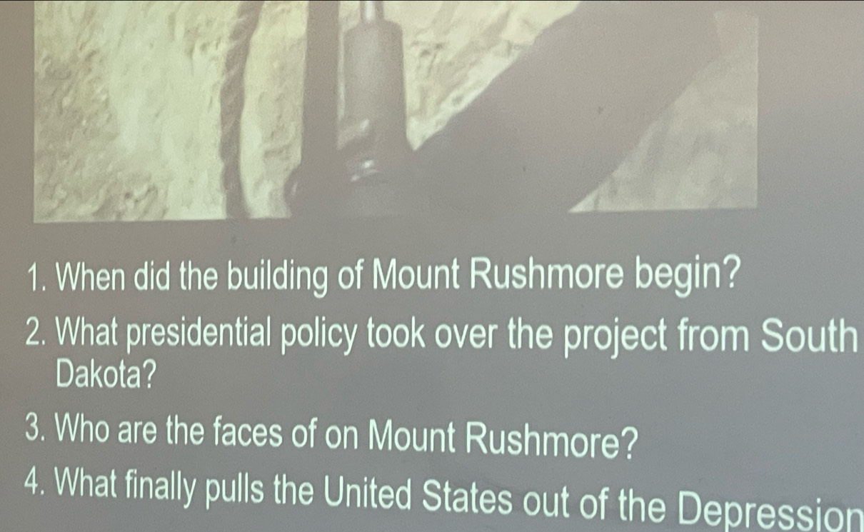 When did the building of Mount Rushmore begin? 
2. What presidential policy took over the project from South 
Dakota? 
3. Who are the faces of on Mount Rushmore? 
4. What finally pulls the United States out of the Depression