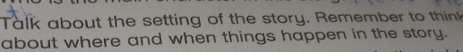 Talk about the setting of the story. Remember to think 
about where and when things happen in the story.