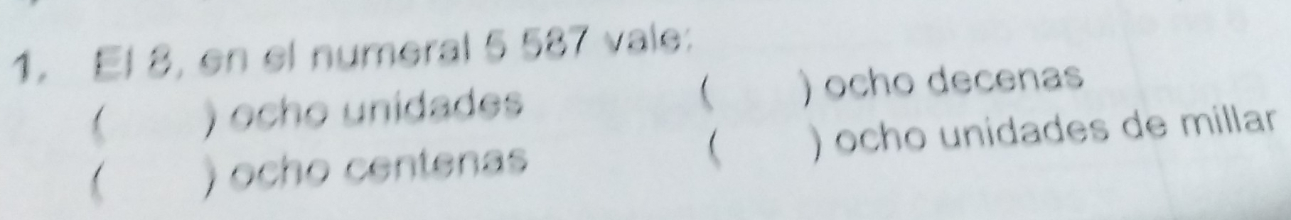 El 8, en el numeral 5 587 vale:
) ocho unidades  ) ocho decenas
) ocho centenas  ) ocho unidades de millar