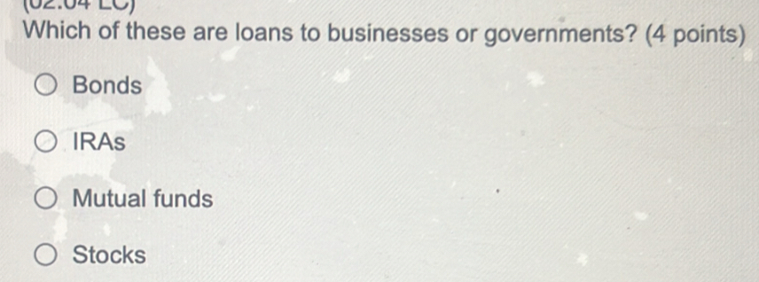 (02:04 LC)
Which of these are loans to businesses or governments? (4 points)
Bonds
IRAs
Mutual funds
Stocks