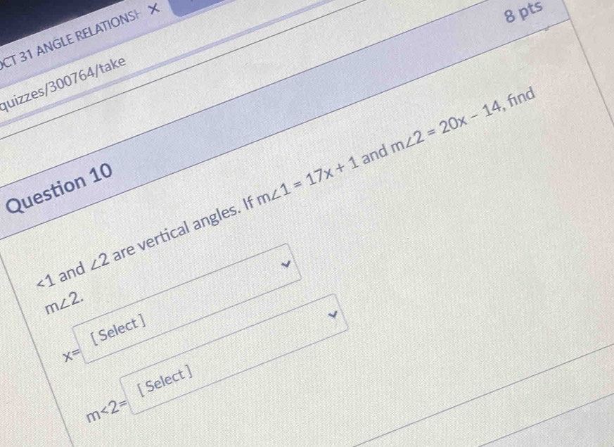 CT 31 ANGLE RELATIONSH X 
8 pts 
quizzes/300764/take 
Question 10
m∠ 1=17x+1 and m∠ 2=20x-14 , find
<1</tex> and ∠ 2 are vertical angles. I1
m∠ 2. 
[ Select ]
x=
[ Select ]
m<2=