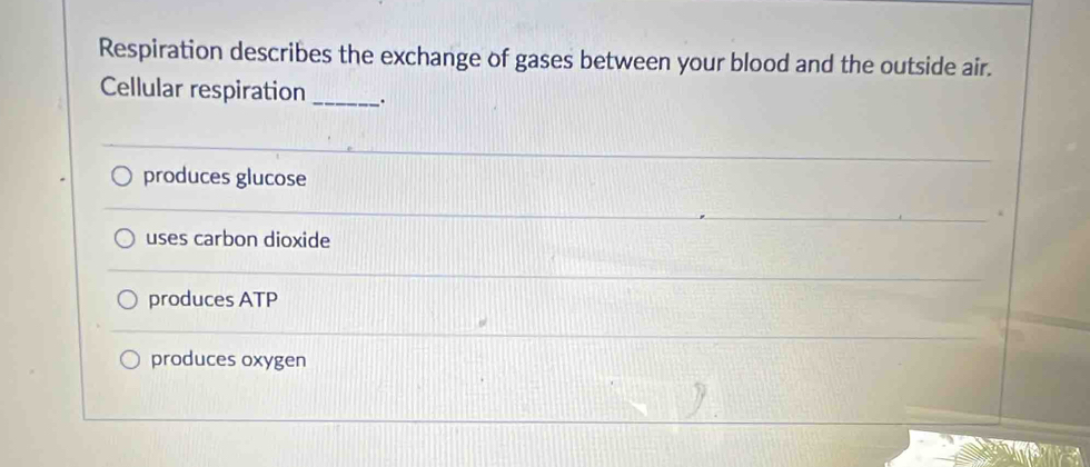 Respiration describes the exchange of gases between your blood and the outside air.
Cellular respiration _.
produces glucose
uses carbon dioxide
produces ATP
produces oxygen