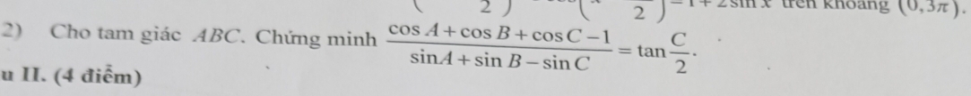 2 ) 
Esminx trên khoang (0,3π ). 
2) Cho tam giác ABC. Chứng minh  (cos A+cos B+cos C-1)/sin A+sin B-sin C =tan  C/2 ·
u II. (4 điểm)