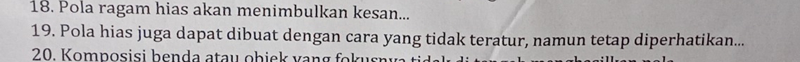 Pola ragam hias akan menimbulkan kesan... 
19. Pola hias juga dapat dibuat dengan cara yang tidak teratur, namun tetap diperhatikan... 
20. Komposisi benda atau obiek vang fokusnva