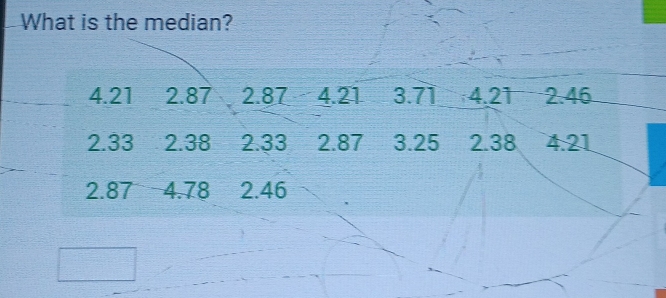 What is the median?
4.21 2.87 2.87 4.21 3.71 4.21 2.46
2.33 2.38 2.33 2.87 3.25 2.38 4.21
2.87 4.78 2.46