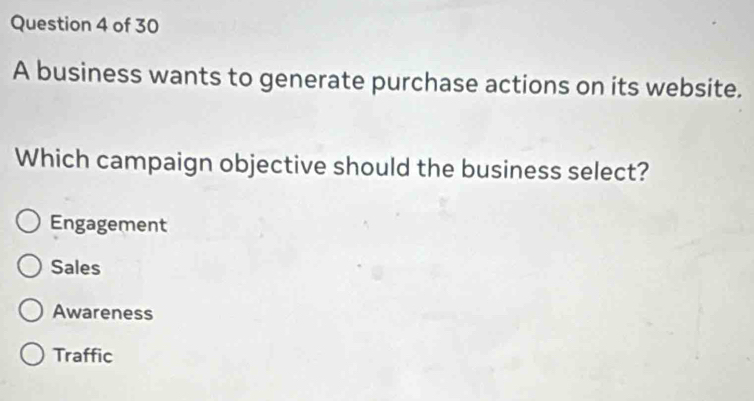 A business wants to generate purchase actions on its website.
Which campaign objective should the business select?
Engagement
Sales
Awareness
Traffic