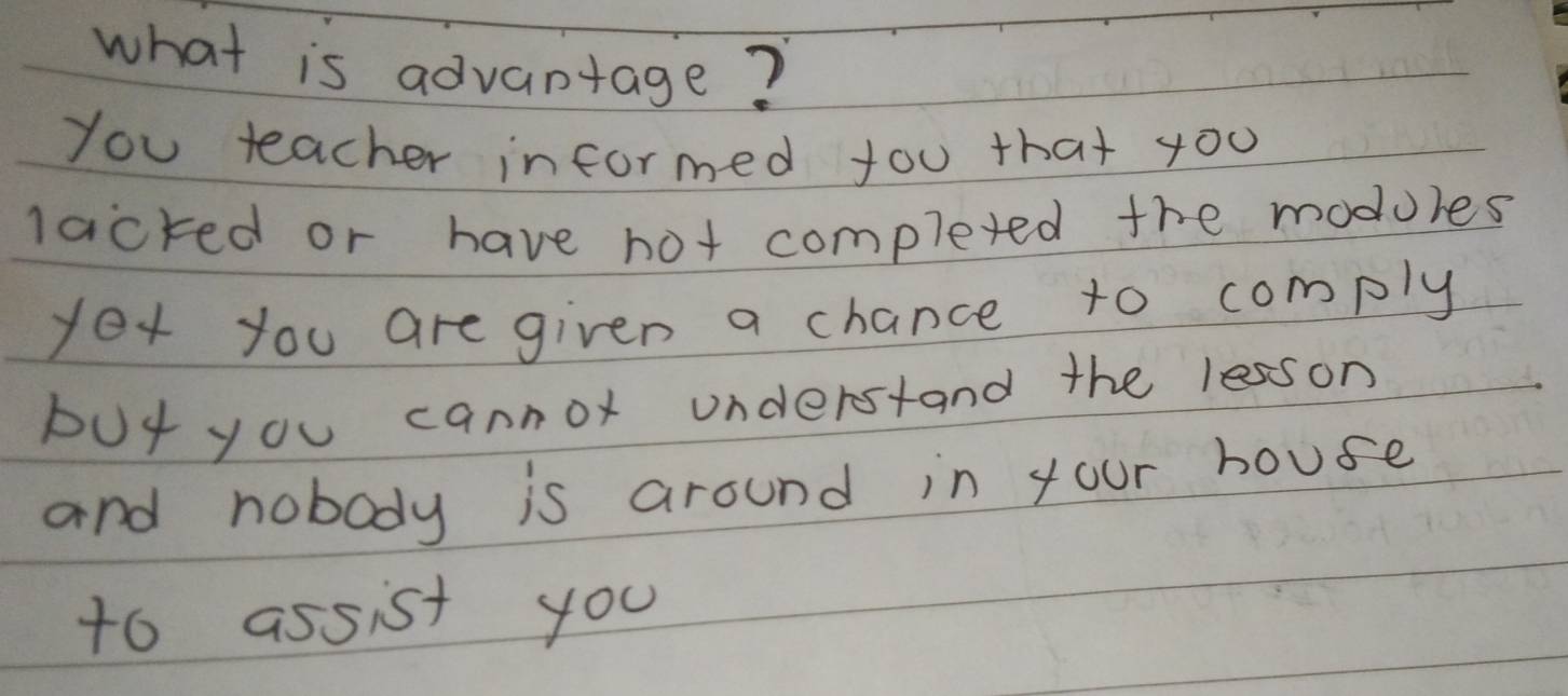 what is advantage? 
you teacher informed tou that you 
lacked or have hot complexed the modules 
yex you are given a chance to comply 
but you cannor understand the lesson 
and nobody is around in your house 
to assist you