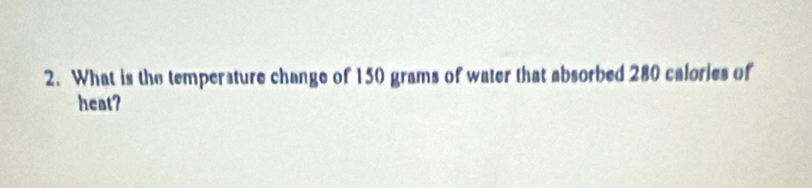 What is the temperature change of 150 grams of water that absorbed 280 calories of 
heat?