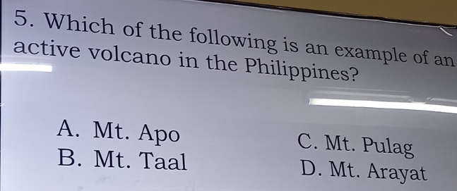 Which of the following is an example of an
active volcano in the Philippines?
A. Mt. Apo C. Mt. Pulag
B. Mt. Taal D. Mt. Arayat