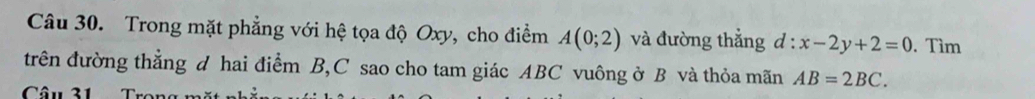 Trong mặt phẳng với hệ tọa độ Oxy, cho điểm A(0;2) và đường thẳng đ 1: x-2y+2=0. Tìm 
trên đường thẳng d hai điểm B, C sao cho tam giác ABC vuông ở B và thỏa mãn AB=2BC. 
Câu 31 Trọn