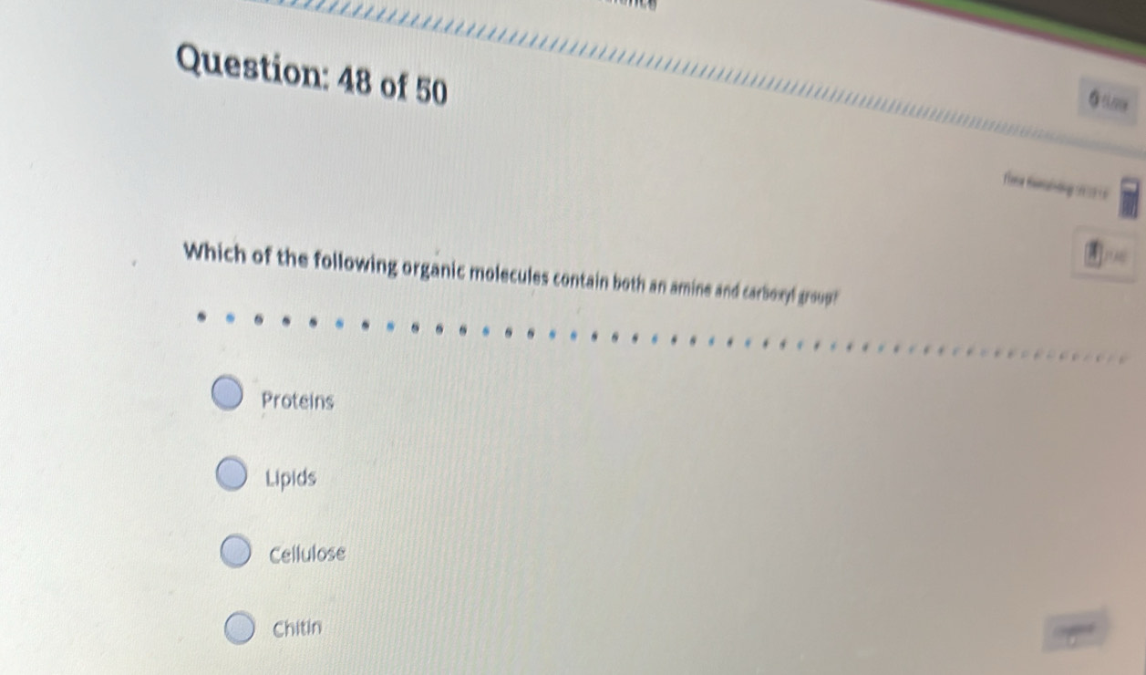 of 50
fie ng 

Which of the following organic molecules contain both an amine and carboxyl group?
Proteins
Lipids
Cellulose
Chitin