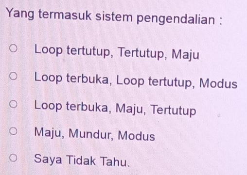 Yang termasuk sistem pengendalian :
Loop tertutup, Tertutup, Maju
Loop terbuka, Loop tertutup, Modus
Loop terbuka, Maju, Tertutup
Maju, Mundur, Modus
Saya Tidak Tahu.