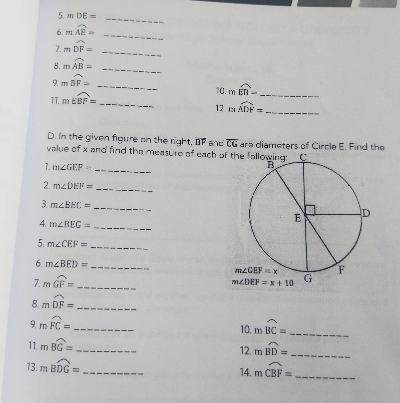 mDE= _
_
6. mwidehat AE=
_
7. mwidehat DF=
8. mwidehat AB= _
9. mwidehat BF= _
10. mwidehat EB= _
11. mwidehat EBF= _
12. mwidehat ADF= _
D. In the given figure on the right, overline BF and overline CG are diameters of Circle E. Find the
value of x and find the measure of each of the following:
1. m∠ GEF= _
2. m∠ DEF= _
3. m∠ BEC= _
4. m∠ BEG= _
5. m∠ CEF= _
6. m∠ BED= _
7. mwidehat GF= _
8. mwidehat DF= _
9. mwidehat FC= _
10. mwidehat BC= _
11. moverline BG= _12. moverset frown BD= _
13. mwidehat BDG= _
14. moverline CBF= _