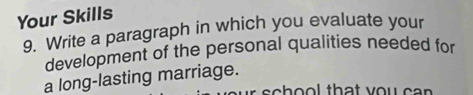 Your Skills 
9. Write a paragraph in which you evaluate your 
development of the personal qualities needed for 
a long-lasting marriage. 
o o l that vou can