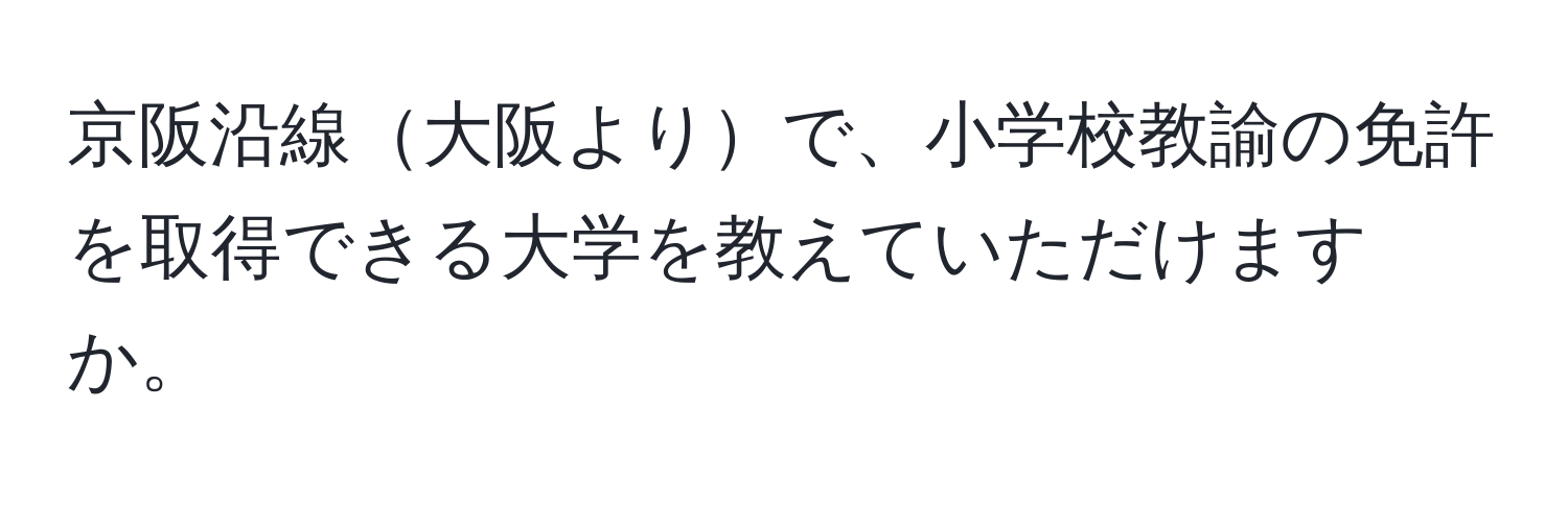 京阪沿線大阪よりで、小学校教諭の免許を取得できる大学を教えていただけますか。