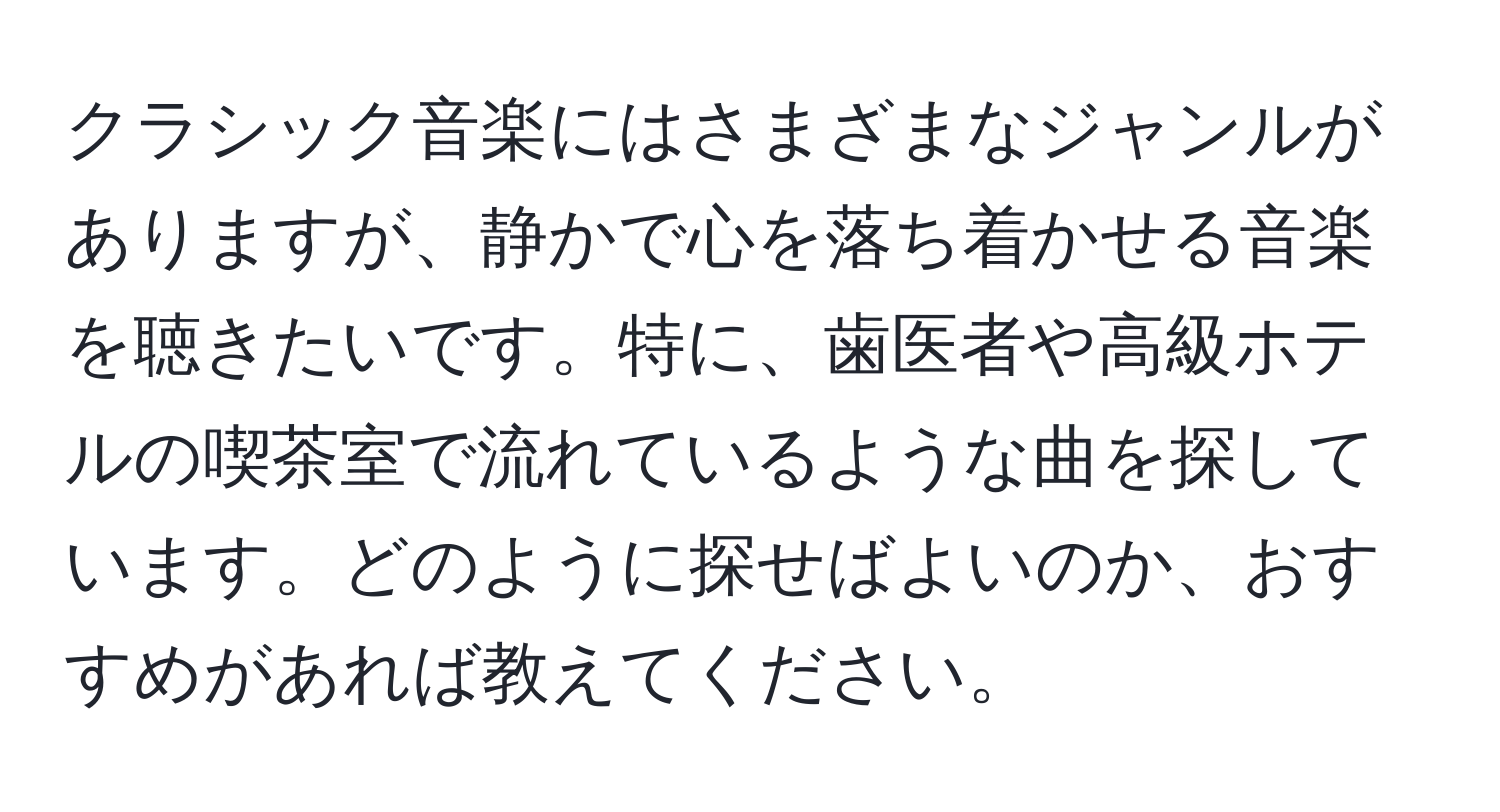 クラシック音楽にはさまざまなジャンルがありますが、静かで心を落ち着かせる音楽を聴きたいです。特に、歯医者や高級ホテルの喫茶室で流れているような曲を探しています。どのように探せばよいのか、おすすめがあれば教えてください。