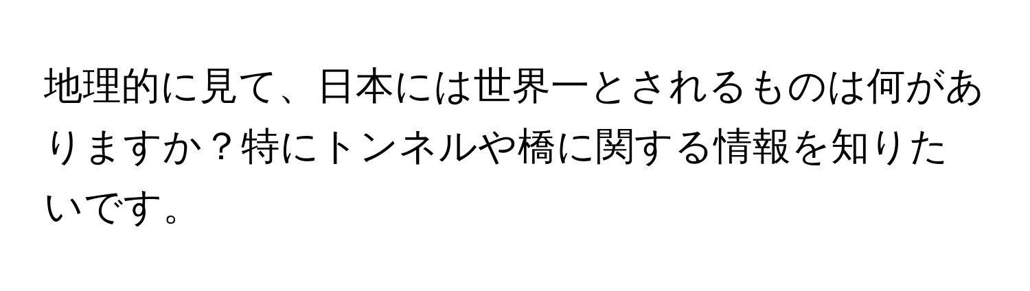 地理的に見て、日本には世界一とされるものは何がありますか？特にトンネルや橋に関する情報を知りたいです。