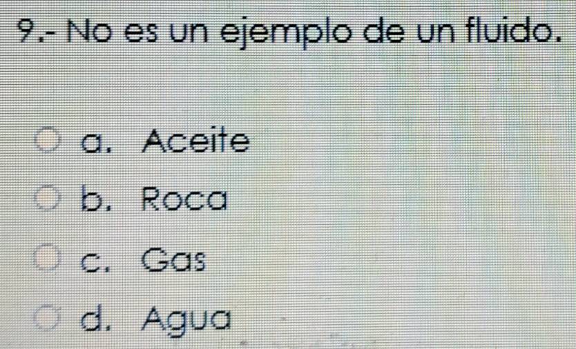 9.- No es un ejemplo de un fluido.
a. Aceite
b. Roca
c. Gas
d. Agua