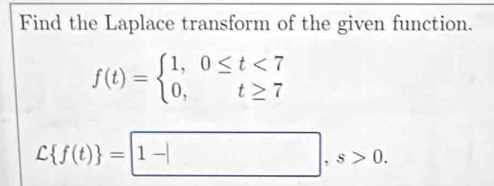 Find the Laplace transform of the given function.
f(t)=beginarrayl 1,0≤ t<7 0,t≥ 7endarray.
C f(t) = 1-|, s>0.