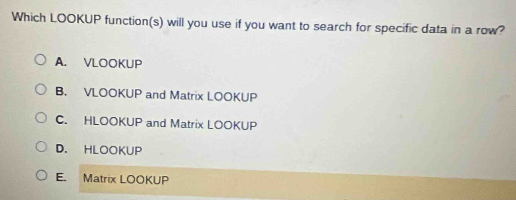 Which LOOKUP function(s) will you use if you want to search for specific data in a row?
A. VLOOKUP
B. VLOOKUP and Matrix LOOKUP
C. HLOOKUP and Matrix LOOKUP
D. HLOOKUP
E. Matrix LOOKUP