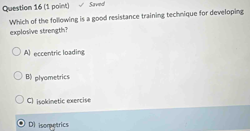 Saved
Which of the following is a good resistance training technique for developing
explosive strength?
A) eccentric loading
B) plyometrics
C) isokinetic exercise
D) isometrics