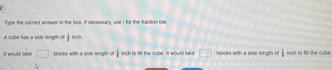 Type the correct answer in the box. If necessary, use / for the fraction bar. 
A cube has a side length of  1/3  inch. 
It would take □ blocks with a side length of  1/6  inch to fill the cube. It would take □ blocks with a side length of  1/9  inch to fill the cube