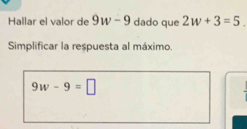 Hallar el valor de 9w-9 dado que 2w+3=5
Simplificar la respuesta al máximo.
9w-9=□