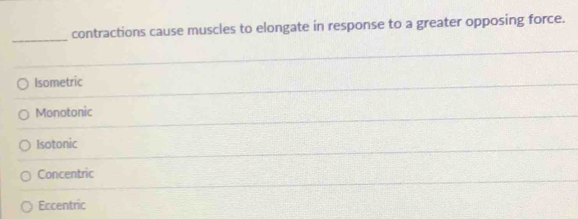 contractions cause muscles to elongate in response to a greater opposing force.
Isometric
Monotonic
Isotonic
Concentric
Eccentric