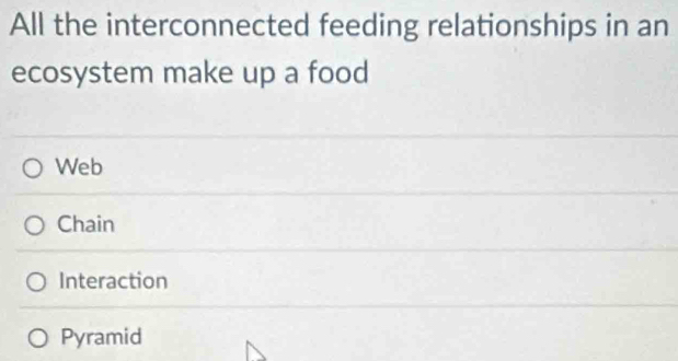 All the interconnected feeding relationships in an
ecosystem make up a food
Web
Chain
Interaction
Pyramid