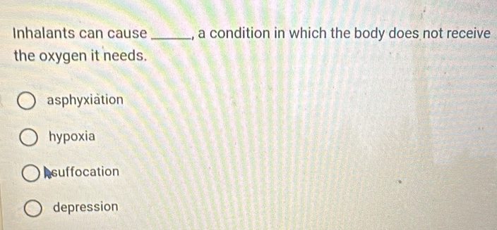 Inhalants can cause _, a condition in which the body does not receive
the oxygen it needs.
asphyxiation
hypoxia
Asuffocation
depression