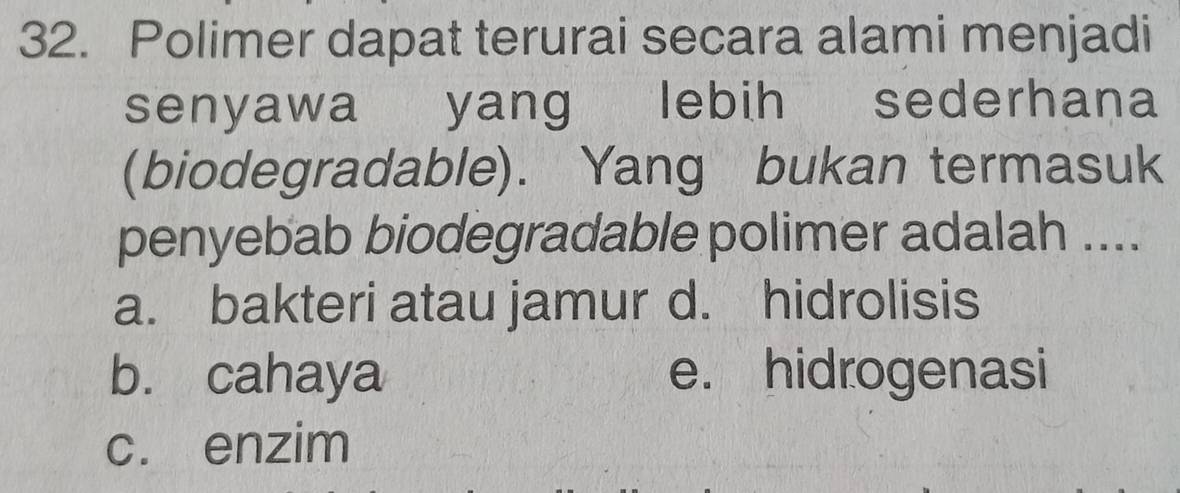 Polimer dapat terurai secara alami menjadi
senyawa yang lebih sederhana
(biodegradable). Yang bukan termasuk
penyebab biodegradable polimer adalah ....
a. bakteri atau jamur d. hidrolisis
b. cahaya e. hidrogenasi
c. enzim