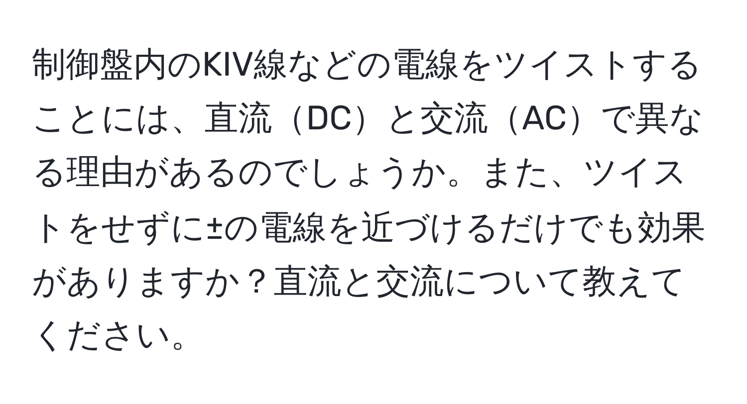 制御盤内のKIV線などの電線をツイストすることには、直流DCと交流ACで異なる理由があるのでしょうか。また、ツイストをせずに±の電線を近づけるだけでも効果がありますか？直流と交流について教えてください。