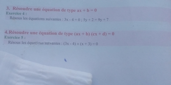 Résoudre une équation de type ax+b=0
Exercice 4 : 
Résous les équations suivantes : 3x-4=0; 5y+2=9y+7
4.Résoudre une équation de type (ax+b)(cx+d)=0
Exercice 5 : 
Résous les équations suivantes : (3x-4)* (x+3)=0