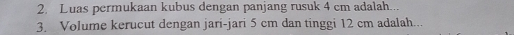 Luas permukaan kubus dengan panjang rusuk 4 cm adalah... 
3. Volume kerucut dengan jari-jari 5 cm dan tinggi 12 cm adalah...