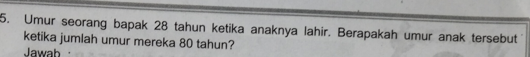Umur seorang bapak 28 tahun ketika anaknya lahir. Berapakah umur anak tersebut 
ketika jumlah umur mereka 80 tahun? 
Jawab