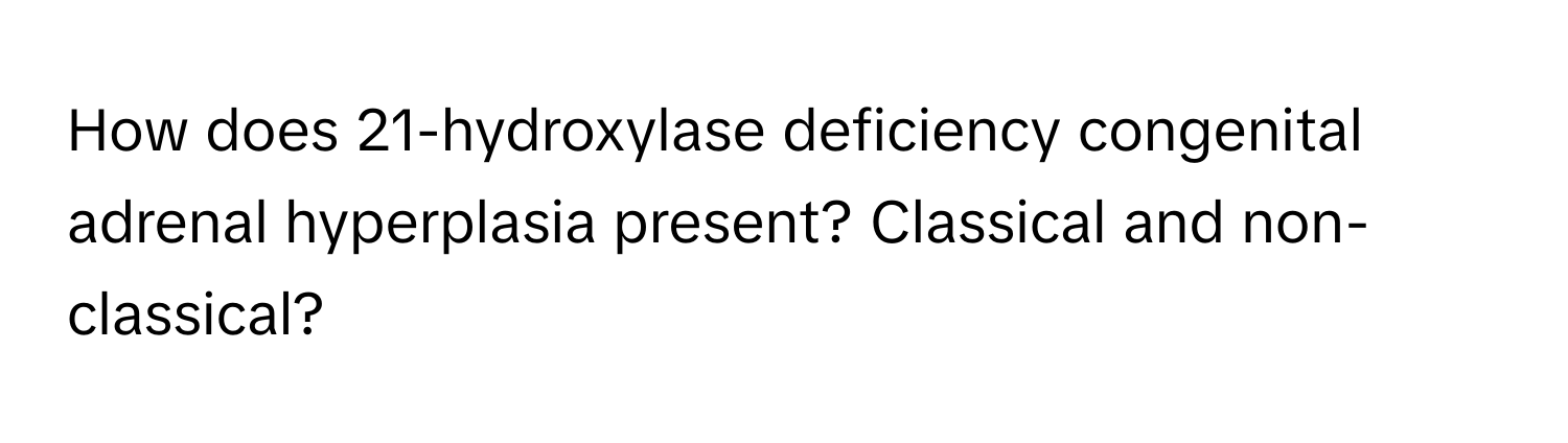 How does 21-hydroxylase deficiency congenital adrenal hyperplasia present? Classical and non-classical?