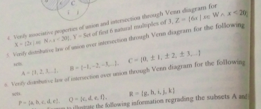 of first 6 natural multiples of 3, Z= 6x|x∈ Wwedge x<20
5. Verify distributive law of union over intersection through Venn diagram for the following X= 2x|x∈ N_Ax<20 , Y=Sct 4. Verify associative properties of union and intersection through Venn diagram for 
se1x. 
6. Verify distributive law of intersection over union through Venn diagram for the following A= 3,2,3,.... B= -1,-2,-3,.... C= 0,± 1,± 2,± 3,...
sees. P= a,b,c,d,e , Q= c,d,e,f , 
m in illustrate the following information regrading the subsets A ad R= g,h,i,j,k