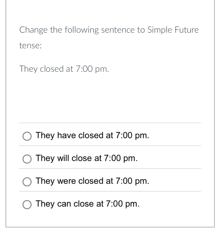 Change the following sentence to Simple Future
tense:
They closed at 7:00 pm.
They have closed at 7:00 pm.
They will close at 7:00 pm.
They were closed at 7:00 pm.
They can close at 7:00 pm.