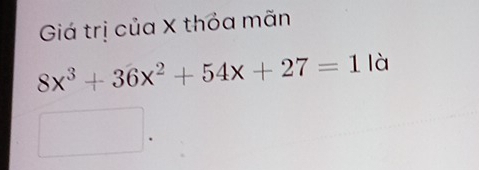 Giải quyết:Giá trị của X thỏa mãn 8x^3+36x^2+54x+27=1 là