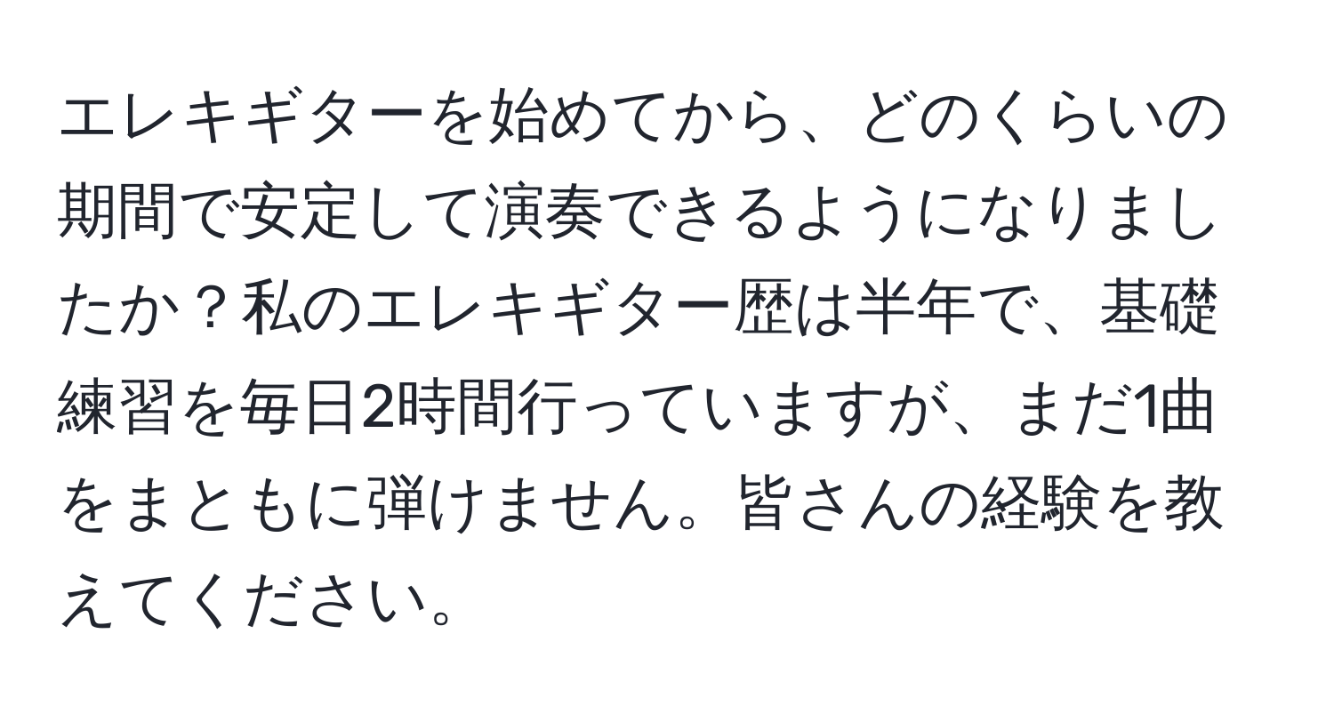 エレキギターを始めてから、どのくらいの期間で安定して演奏できるようになりましたか？私のエレキギター歴は半年で、基礎練習を毎日2時間行っていますが、まだ1曲をまともに弾けません。皆さんの経験を教えてください。