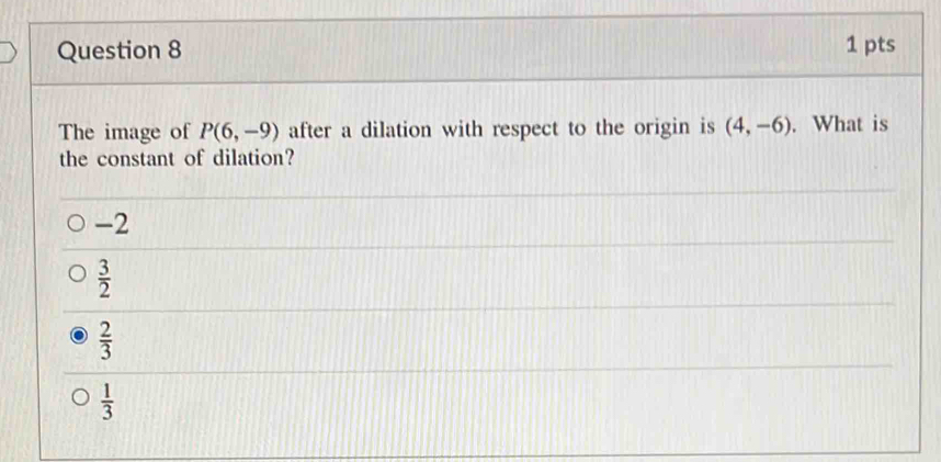 The image of P(6,-9) after a dilation with respect to the origin is (4,-6). What is
the constant of dilation?
-2
 3/2 
 2/3 
 1/3 