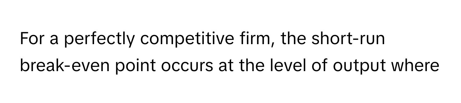 For a perfectly competitive firm, the short-run break-even point occurs at the level of output where